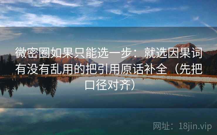 微密圈如果只能选一步：就选因果词有没有乱用的把引用原话补全（先把口径对齐）