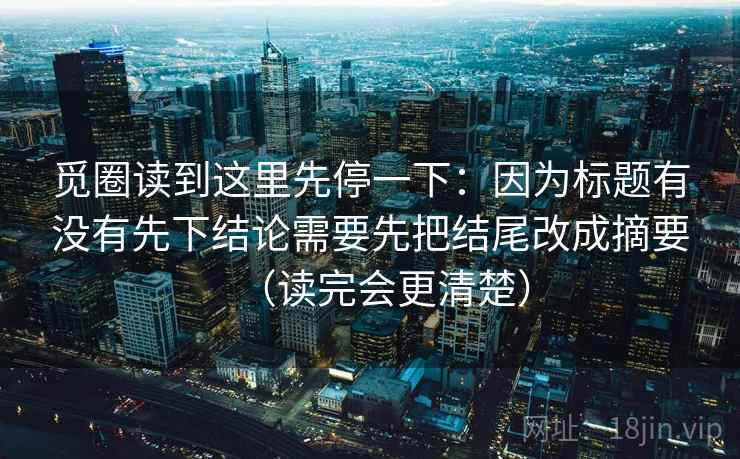 觅圈读到这里先停一下：因为标题有没有先下结论需要先把结尾改成摘要（读完会更清楚）