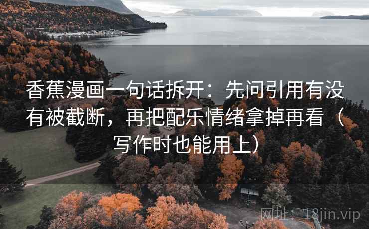 香蕉漫画一句话拆开：先问引用有没有被截断，再把配乐情绪拿掉再看（写作时也能用上）