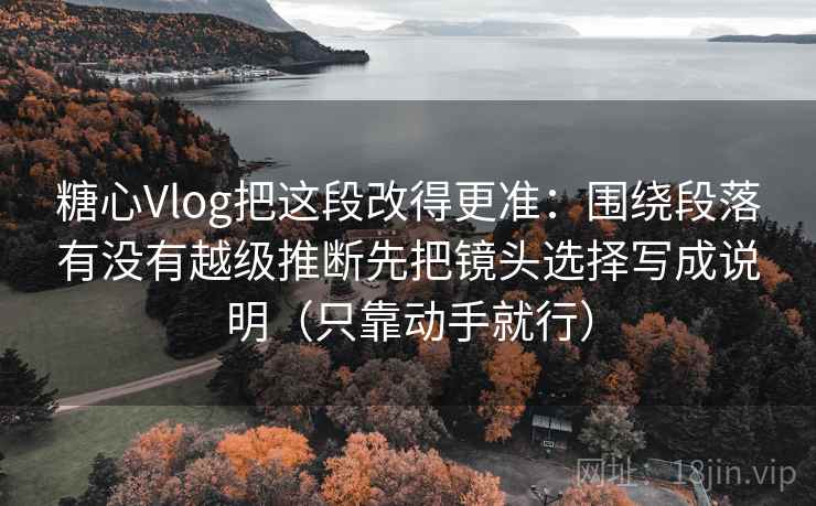 糖心Vlog把这段改得更准：围绕段落有没有越级推断先把镜头选择写成说明（只靠动手就行）